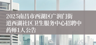 2025南昌市西湖区广润门街道西湖社区卫生服务中心招聘中药师1人公告