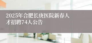 2025年合肥长庚医院新春人才招聘74人公告