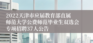 2022天津市应届教育部直属师范大学公费师范毕业生双选会专项招聘37人公告