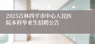 2025吉林四平市中心人民医院本科毕业生招聘公告