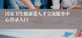 国家卫生健康委人才交流服务中心登录入口