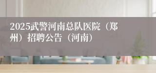 2025武警河南总队医院（郑州）招聘公告（河南）