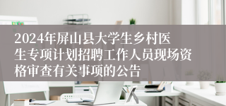 2024年屏山县大学生乡村医生专项计划招聘工作人员现场资格审查有关事项的公告
