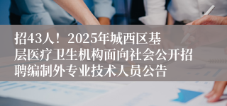 招43人！2025年城西区基层医疗卫生机构面向社会公开招聘编制外专业技术人员公告