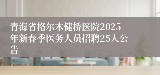 青海省格尔木健桥医院2025年新春季医务人员招聘25人公告