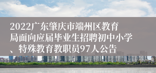 2022广东肇庆市端州区教育局面向应届毕业生招聘初中小学、特殊教育教职员97人公告