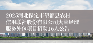 2025河北保定市望都县农村信用联社股份有限公司大堂经理服务外包项目招聘16人公告