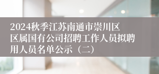 2024秋季江苏南通市崇川区区属国有公司招聘工作人员拟聘用人员名单公示（二）