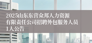 2025山东东营众邦人力资源有限责任公司招聘外包服务人员1人公告