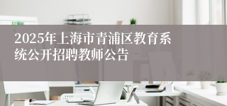 2025年上海市青浦区教育系统公开招聘教师公告