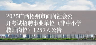 2025广西梧州市面向社会公开考试招聘事业单位（非中小学教师岗位）1257人公告