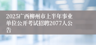 2025广西柳州市上半年事业单位公开考试招聘2077人公告