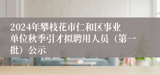 2024年攀枝花市仁和区事业单位秋季引才拟聘用人员（第一批）公示