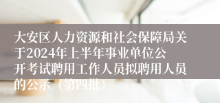 大安区人力资源和社会保障局关于2024年上半年事业单位公开考试聘用工作人员拟聘用人员的公示（第四批）