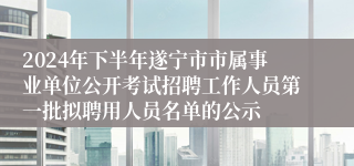 2024年下半年遂宁市市属事业单位公开考试招聘工作人员第一批拟聘用人员名单的公示