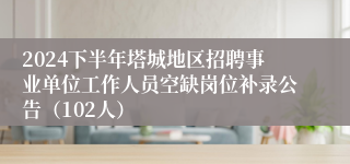 2024下半年塔城地区招聘事业单位工作人员空缺岗位补录公告（102人）