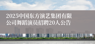 2025中国东方演艺集团有限公司舞蹈演员招聘20人公告