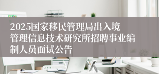 2025国家移民管理局出入境管理信息技术研究所招聘事业编制人员面试公告