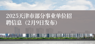 2025天津市部分事业单位招聘信息（2月9日发布）