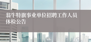 翁牛特旗事业单位招聘工作人员体检公告