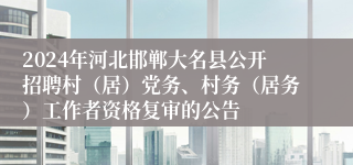 2024年河北邯郸大名县公开招聘村（居）党务、村务（居务）工作者资格复审的公告