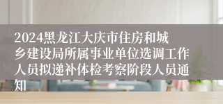 2024黑龙江大庆市住房和城乡建设局所属事业单位选调工作人员拟递补体检考察阶段人员通知