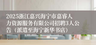 2025浙江嘉兴海宁市嘉睿人力资源服务有限公司招聘3人公告（派遣至海宁新华书店）