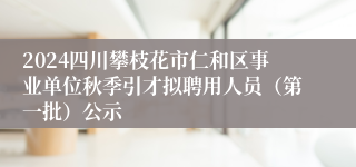 2024四川攀枝花市仁和区事业单位秋季引才拟聘用人员（第一批）公示