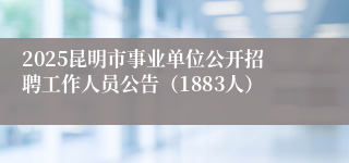 2025昆明市事业单位公开招聘工作人员公告（1883人）