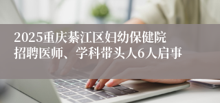 2025重庆綦江区妇幼保健院招聘医师、学科带头人6人启事