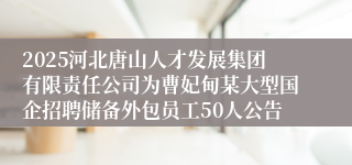 2025河北唐山人才发展集团有限责任公司为曹妃甸某大型国企招聘储备外包员工50人公告