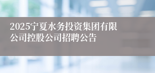 2025宁夏水务投资集团有限公司控股公司招聘公告