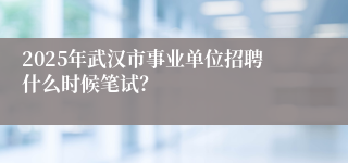 2025年武汉市事业单位招聘什么时候笔试？