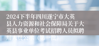 2024下半年四川遂宁市大英县人力资源和社会保障局关于大英县事业单位考试招聘人员拟聘用人员公示（第一批）