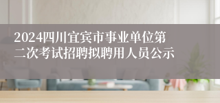2024四川宜宾市事业单位第二次考试招聘拟聘用人员公示
