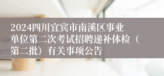 2024四川宜宾市南溪区事业单位第二次考试招聘递补体检（第二批）有关事项公告