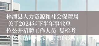 梓潼县人力资源和社会保障局  关于2024年下半年事业单位公开招聘工作人员  复检考生体检结论及综合考察的公告 