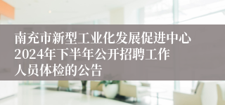 南充市新型工业化发展促进中心2024年下半年公开招聘工作人员体检的公告