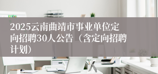 2025云南曲靖市事业单位定向招聘30人公告（含定向招聘计划）