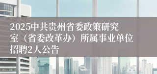 2025中共贵州省委政策研究室（省委改革办）所属事业单位招聘2人公告