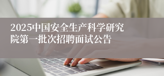 2025中国安全生产科学研究院第一批次招聘面试公告
