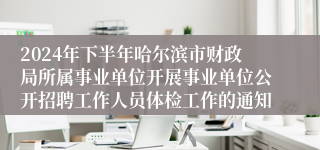 2024年下半年哈尔滨市财政局所属事业单位开展事业单位公开招聘工作人员体检工作的通知