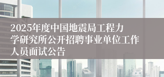 2025年度中国地震局工程力学研究所公开招聘事业单位工作人员面试公告