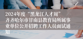 2024年度“黑龙江人才周”齐齐哈尔市甘南县教育局所属事业单位公开招聘工作人员面试通知