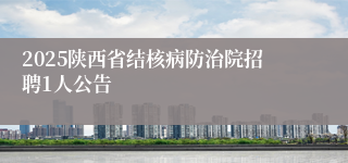 2025陕西省结核病防治院招聘1人公告