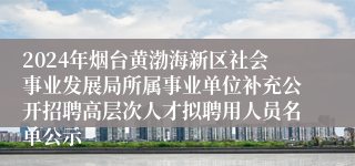 2024年烟台黄渤海新区社会事业发展局所属事业单位补充公开招聘高层次人才拟聘用人员名单公示