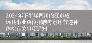 2024年下半年四川内江市威远县事业单位招聘考察环节递补体检有关事项通知