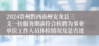 2024贵州黔西南州安龙县三支一扶服务期满符合转聘为事业单位工作人员体检情况及是否进入考察环节公告