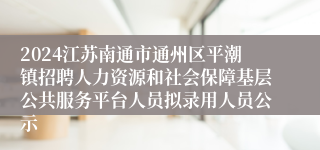 2024江苏南通市通州区平潮镇招聘人力资源和社会保障基层公共服务平台人员拟录用人员公示