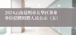 2024云南昆明市五华区事业单位招聘拟聘人员公示（五）